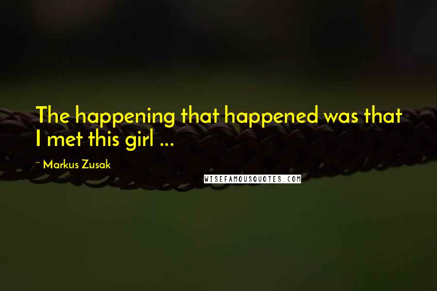 Markus Zusak Quotes: The happening that happened was that I met this girl ...