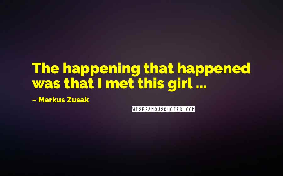 Markus Zusak Quotes: The happening that happened was that I met this girl ...