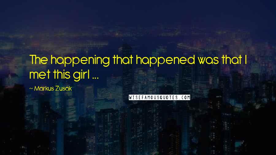Markus Zusak Quotes: The happening that happened was that I met this girl ...