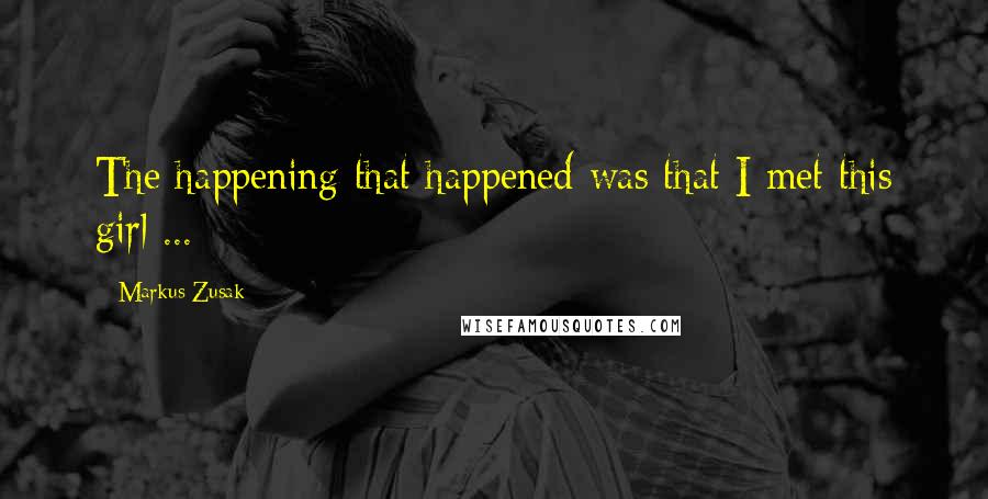 Markus Zusak Quotes: The happening that happened was that I met this girl ...