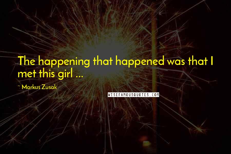 Markus Zusak Quotes: The happening that happened was that I met this girl ...