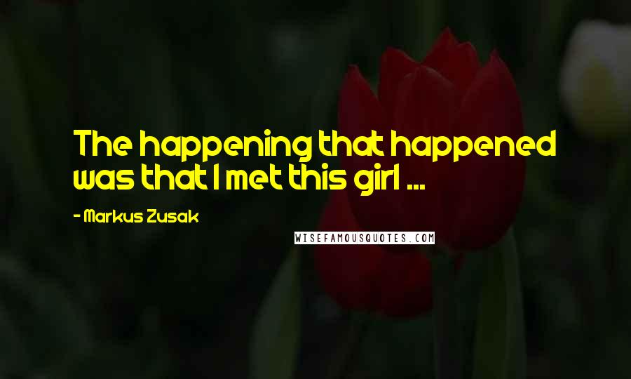 Markus Zusak Quotes: The happening that happened was that I met this girl ...