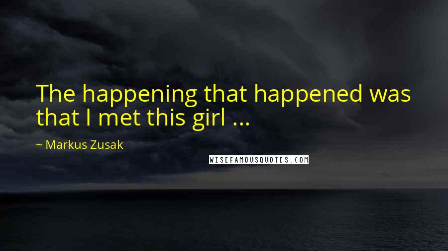 Markus Zusak Quotes: The happening that happened was that I met this girl ...
