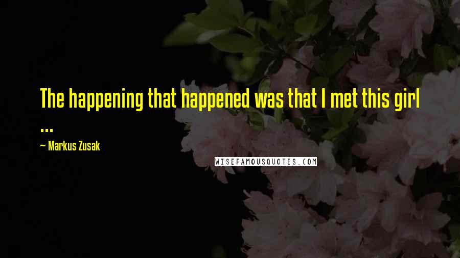 Markus Zusak Quotes: The happening that happened was that I met this girl ...