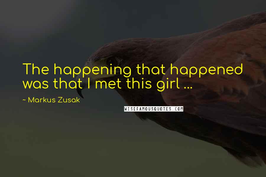 Markus Zusak Quotes: The happening that happened was that I met this girl ...