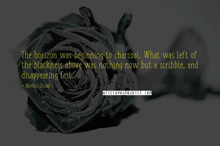 Markus Zusak Quotes: The horizon was beginning to charcoal. What was left of the blackness above was nothing now but a scribble, and disappearing fast.
