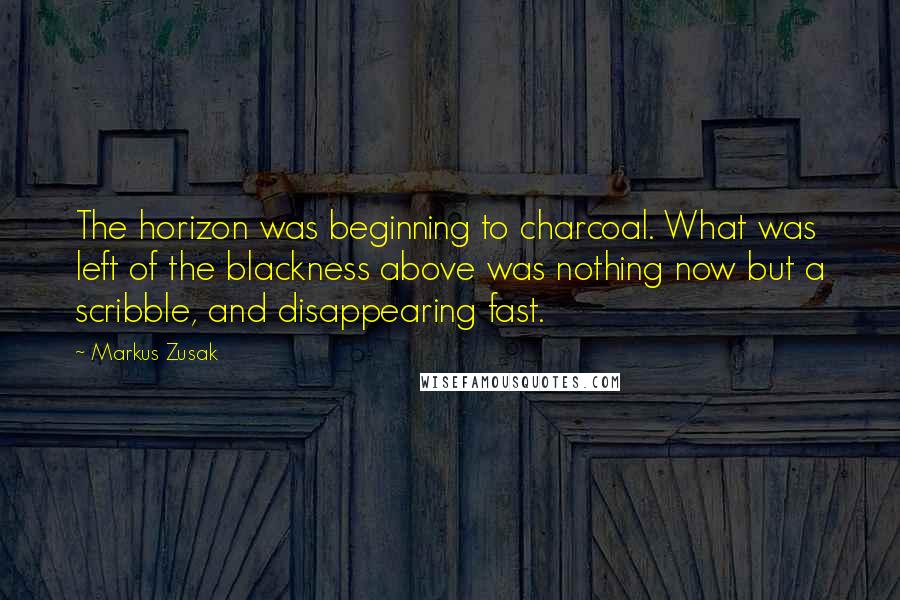Markus Zusak Quotes: The horizon was beginning to charcoal. What was left of the blackness above was nothing now but a scribble, and disappearing fast.