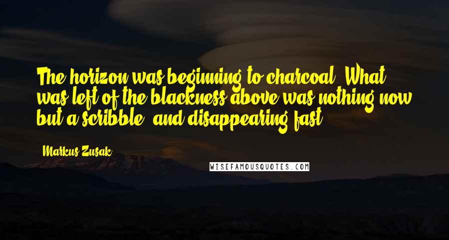 Markus Zusak Quotes: The horizon was beginning to charcoal. What was left of the blackness above was nothing now but a scribble, and disappearing fast.
