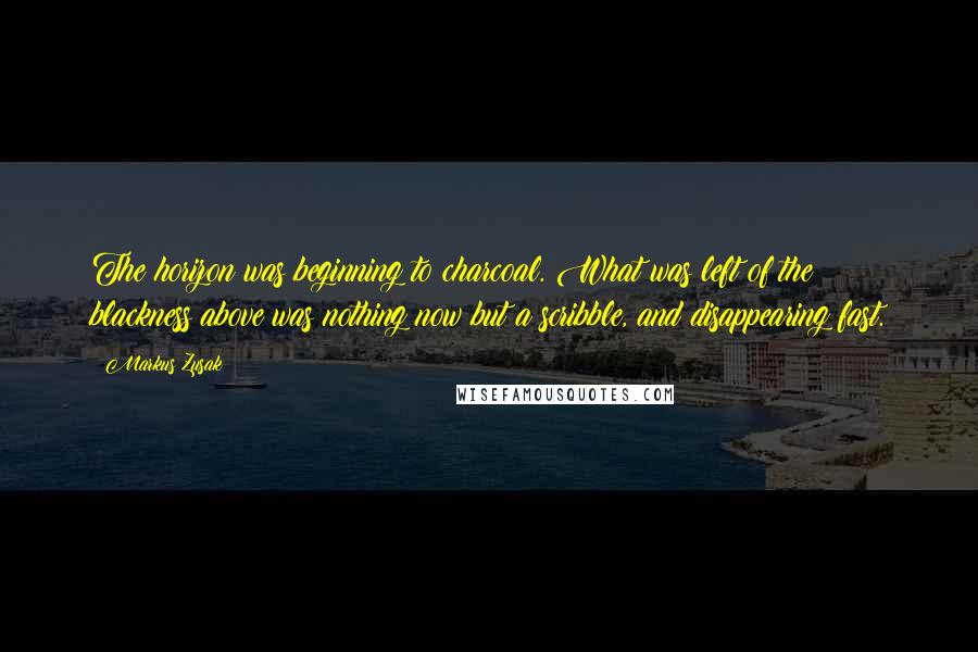 Markus Zusak Quotes: The horizon was beginning to charcoal. What was left of the blackness above was nothing now but a scribble, and disappearing fast.