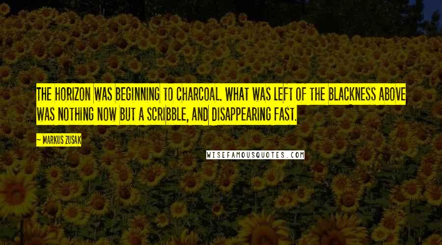 Markus Zusak Quotes: The horizon was beginning to charcoal. What was left of the blackness above was nothing now but a scribble, and disappearing fast.