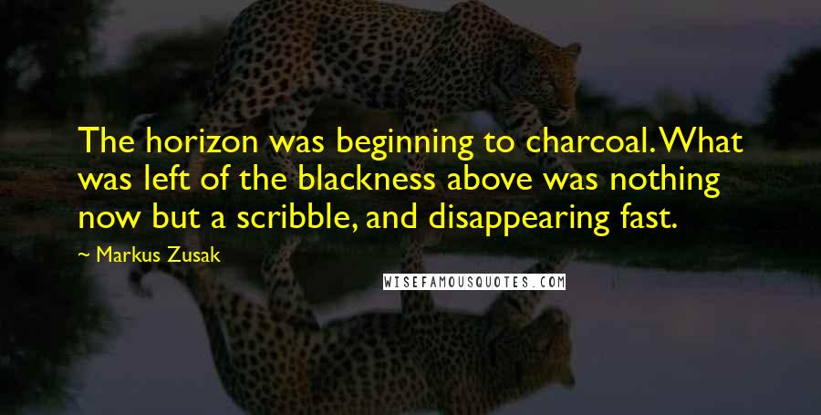 Markus Zusak Quotes: The horizon was beginning to charcoal. What was left of the blackness above was nothing now but a scribble, and disappearing fast.