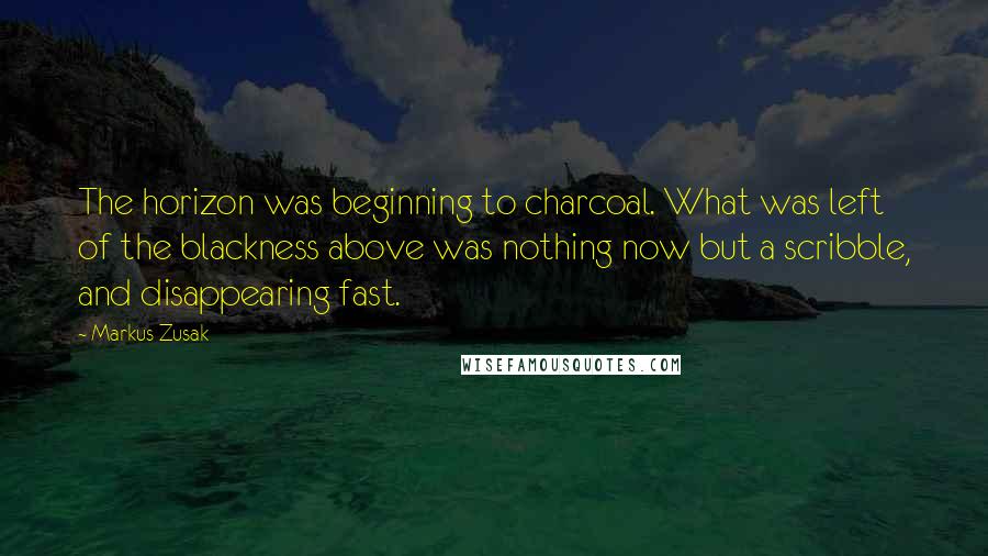 Markus Zusak Quotes: The horizon was beginning to charcoal. What was left of the blackness above was nothing now but a scribble, and disappearing fast.