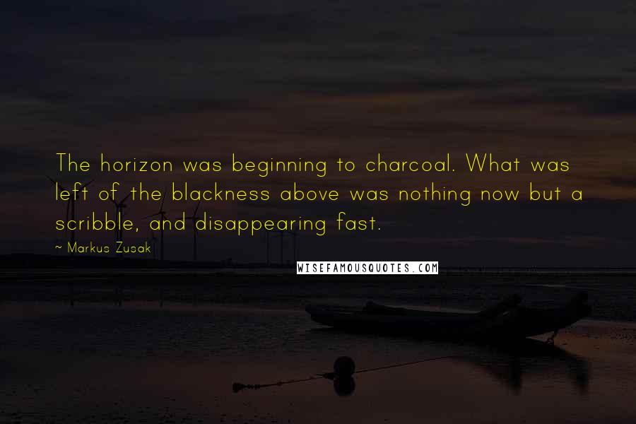 Markus Zusak Quotes: The horizon was beginning to charcoal. What was left of the blackness above was nothing now but a scribble, and disappearing fast.