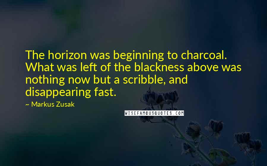 Markus Zusak Quotes: The horizon was beginning to charcoal. What was left of the blackness above was nothing now but a scribble, and disappearing fast.