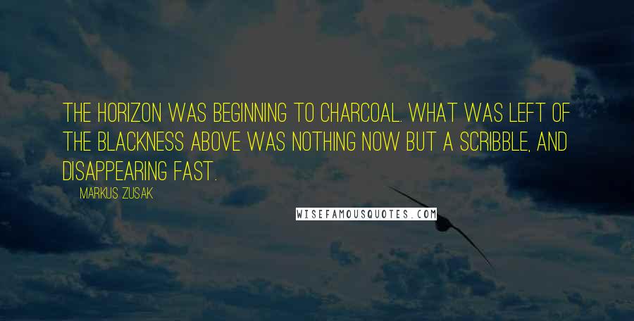 Markus Zusak Quotes: The horizon was beginning to charcoal. What was left of the blackness above was nothing now but a scribble, and disappearing fast.