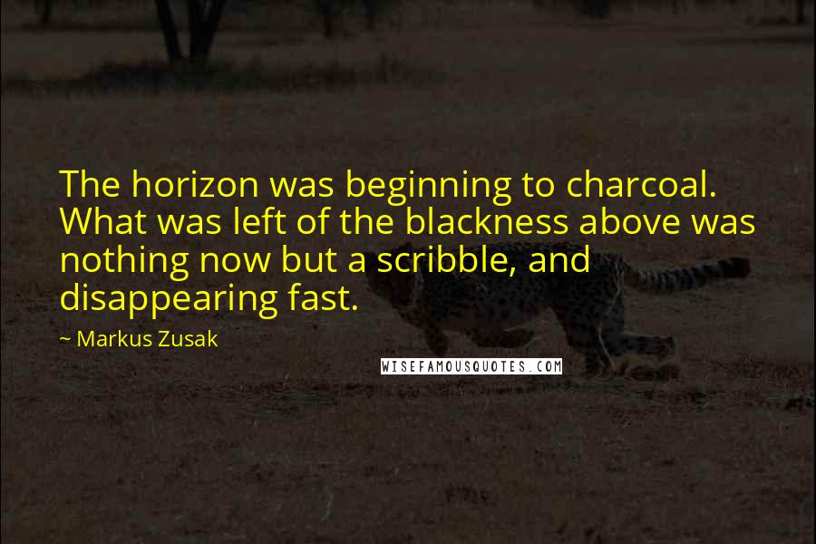 Markus Zusak Quotes: The horizon was beginning to charcoal. What was left of the blackness above was nothing now but a scribble, and disappearing fast.