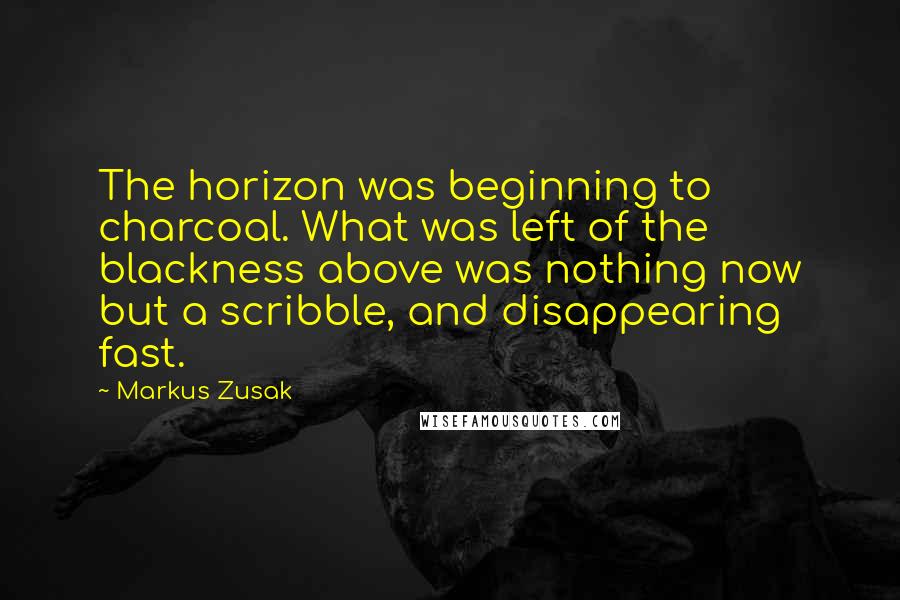 Markus Zusak Quotes: The horizon was beginning to charcoal. What was left of the blackness above was nothing now but a scribble, and disappearing fast.