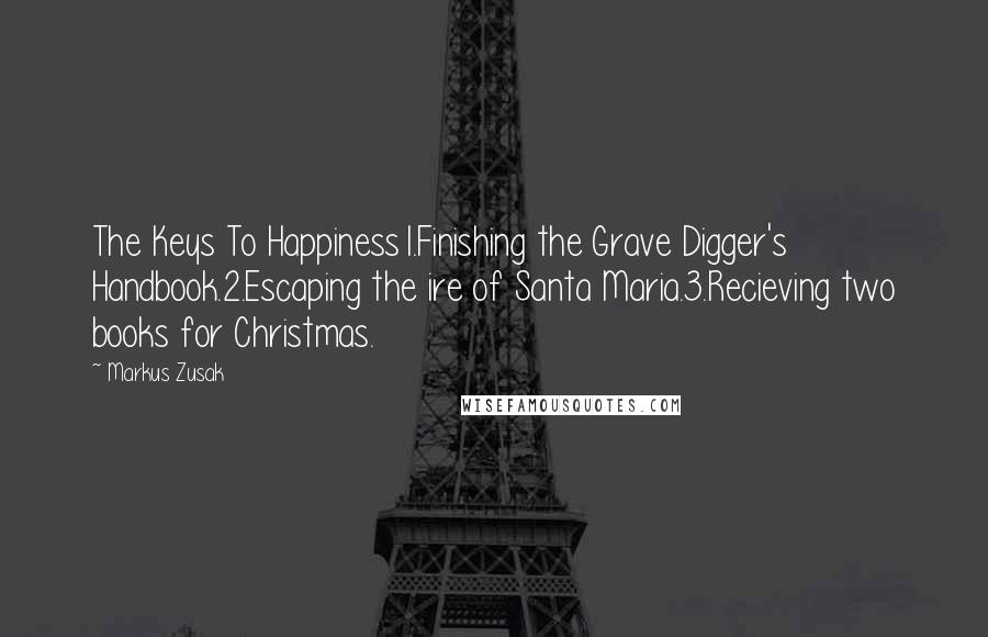 Markus Zusak Quotes: The Keys To Happiness1.Finishing the Grave Digger's Handbook.2.Escaping the ire of Santa Maria.3.Recieving two books for Christmas.