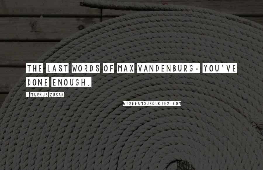 Markus Zusak Quotes: THE LAST WORDS OF MAX VANDENBURG: You've done enough.