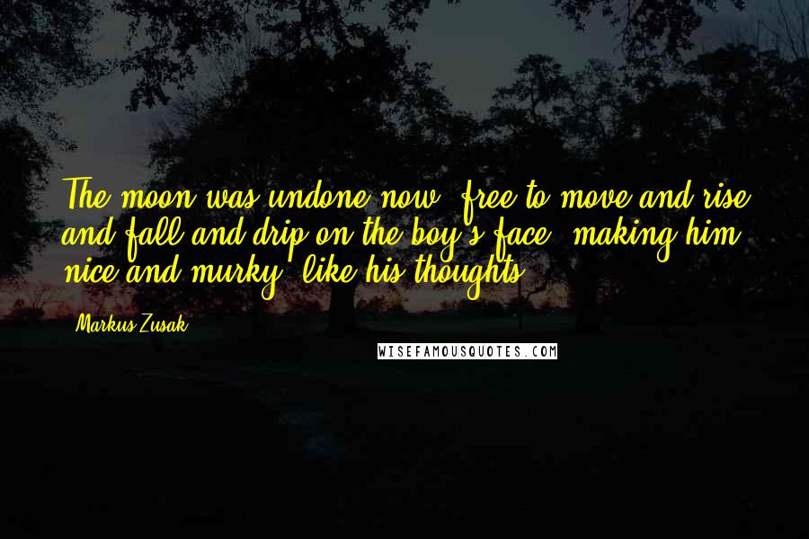 Markus Zusak Quotes: The moon was undone now, free to move and rise and fall and drip on the boy's face, making him nice and murky, like his thoughts.