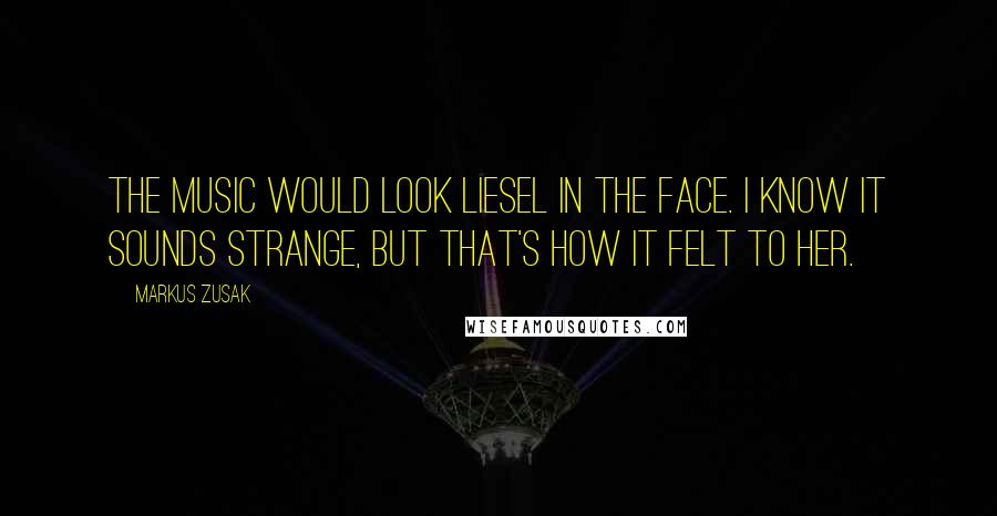 Markus Zusak Quotes: The music would look Liesel in the face. I know it sounds strange, but that's how it felt to her.