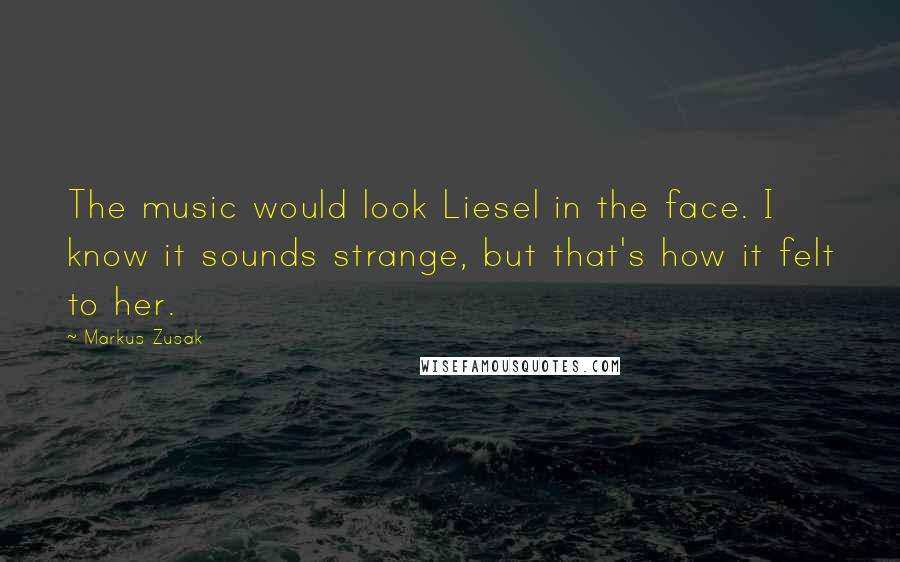 Markus Zusak Quotes: The music would look Liesel in the face. I know it sounds strange, but that's how it felt to her.