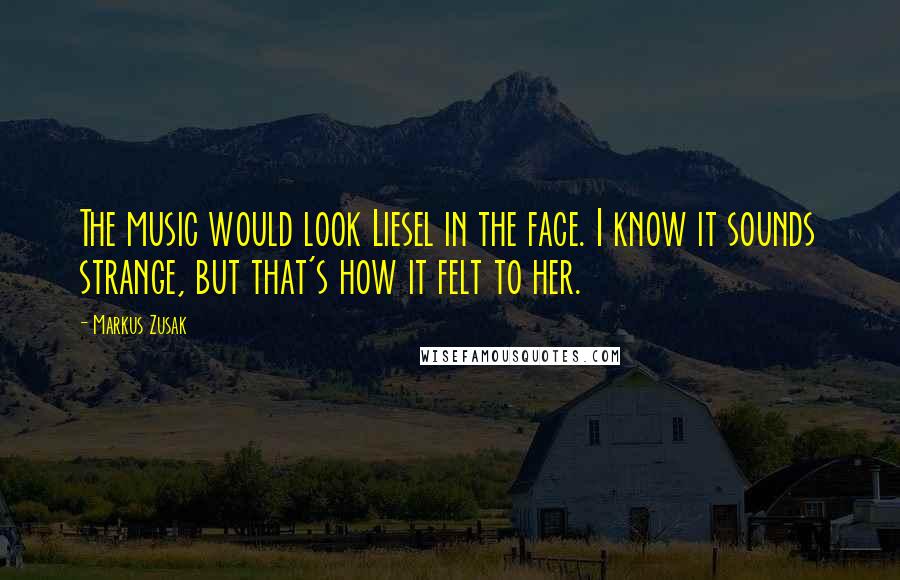 Markus Zusak Quotes: The music would look Liesel in the face. I know it sounds strange, but that's how it felt to her.