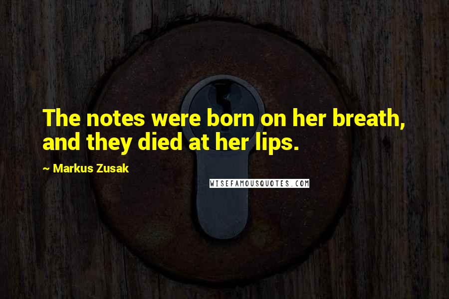 Markus Zusak Quotes: The notes were born on her breath, and they died at her lips.