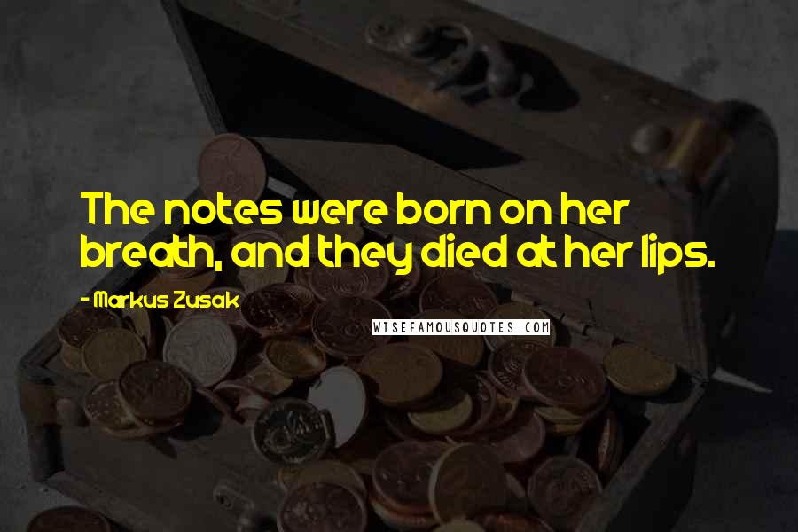 Markus Zusak Quotes: The notes were born on her breath, and they died at her lips.