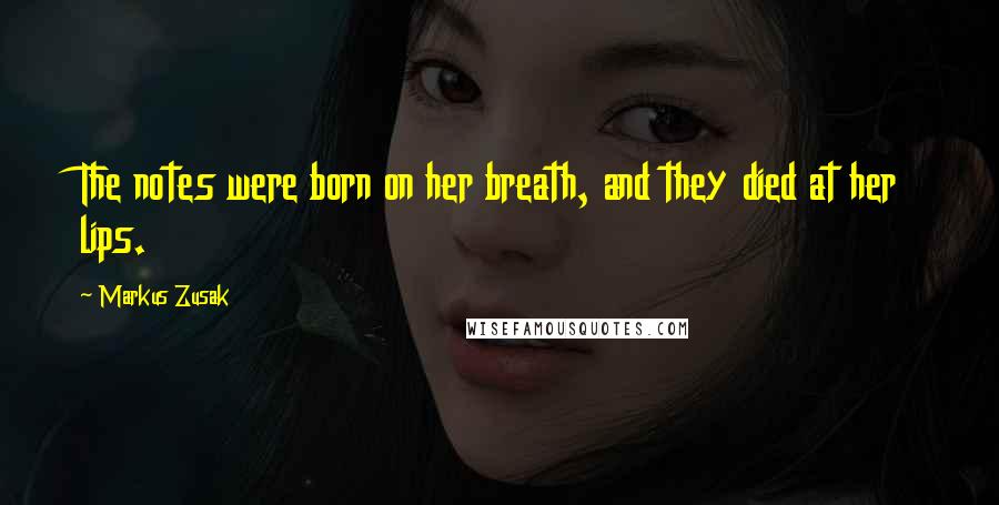 Markus Zusak Quotes: The notes were born on her breath, and they died at her lips.