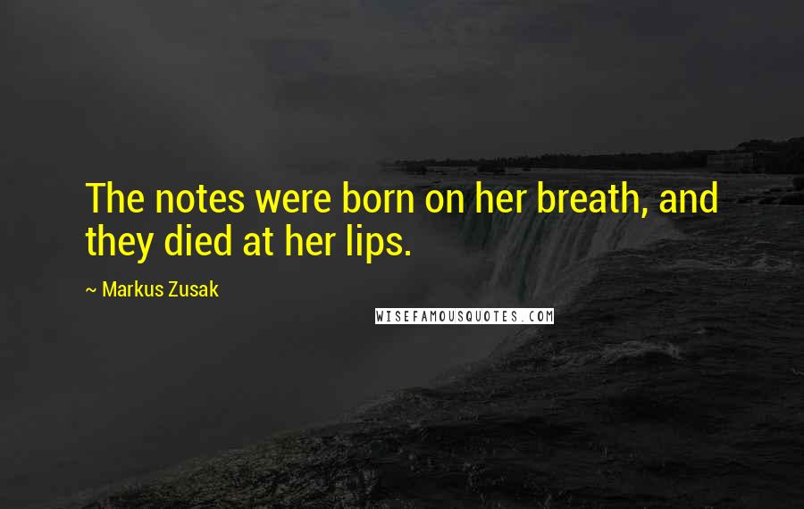 Markus Zusak Quotes: The notes were born on her breath, and they died at her lips.