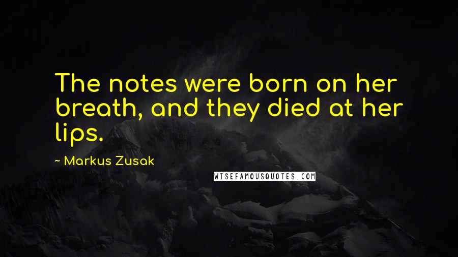 Markus Zusak Quotes: The notes were born on her breath, and they died at her lips.