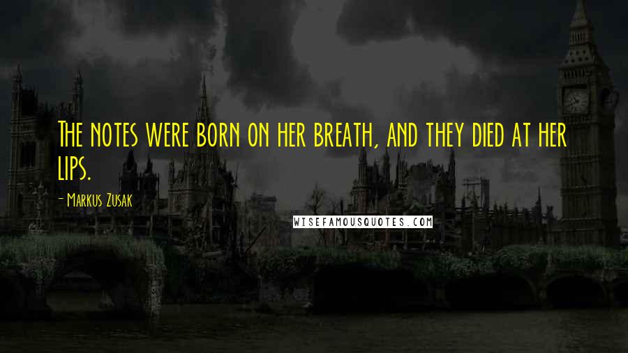 Markus Zusak Quotes: The notes were born on her breath, and they died at her lips.