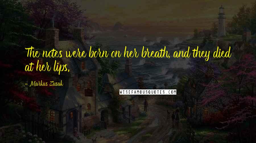 Markus Zusak Quotes: The notes were born on her breath, and they died at her lips.