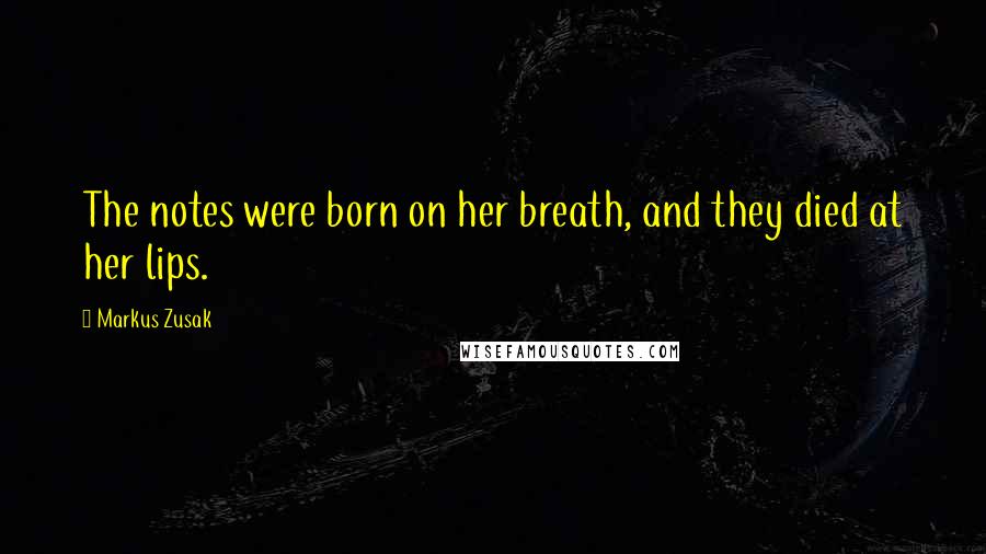 Markus Zusak Quotes: The notes were born on her breath, and they died at her lips.