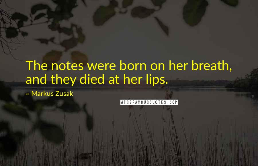 Markus Zusak Quotes: The notes were born on her breath, and they died at her lips.