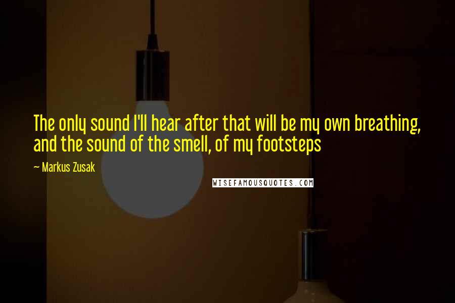 Markus Zusak Quotes: The only sound I'll hear after that will be my own breathing, and the sound of the smell, of my footsteps