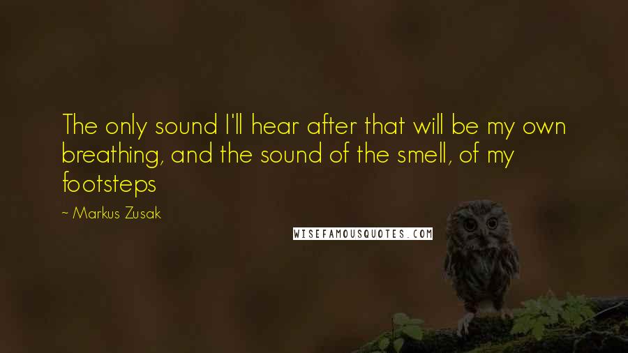 Markus Zusak Quotes: The only sound I'll hear after that will be my own breathing, and the sound of the smell, of my footsteps