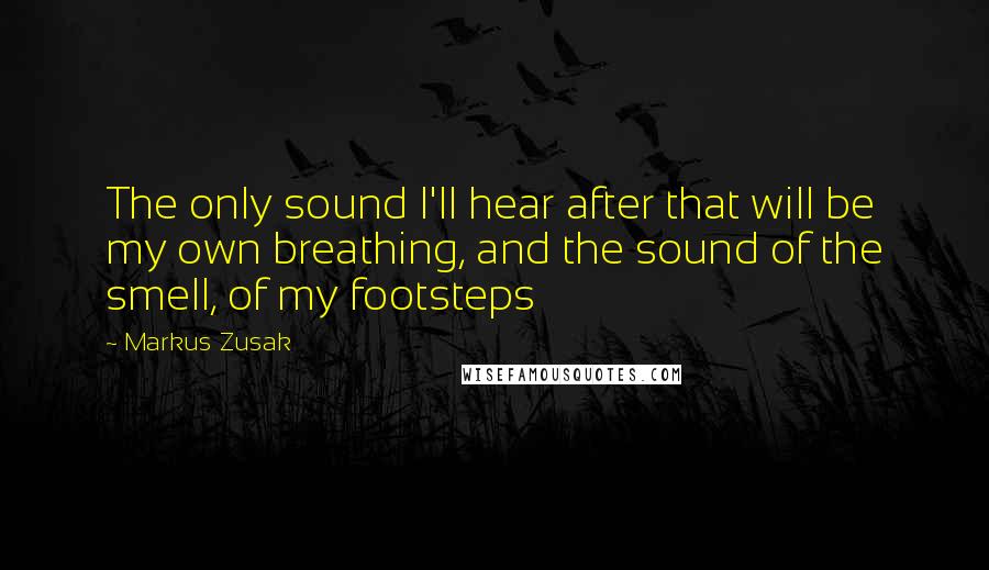 Markus Zusak Quotes: The only sound I'll hear after that will be my own breathing, and the sound of the smell, of my footsteps