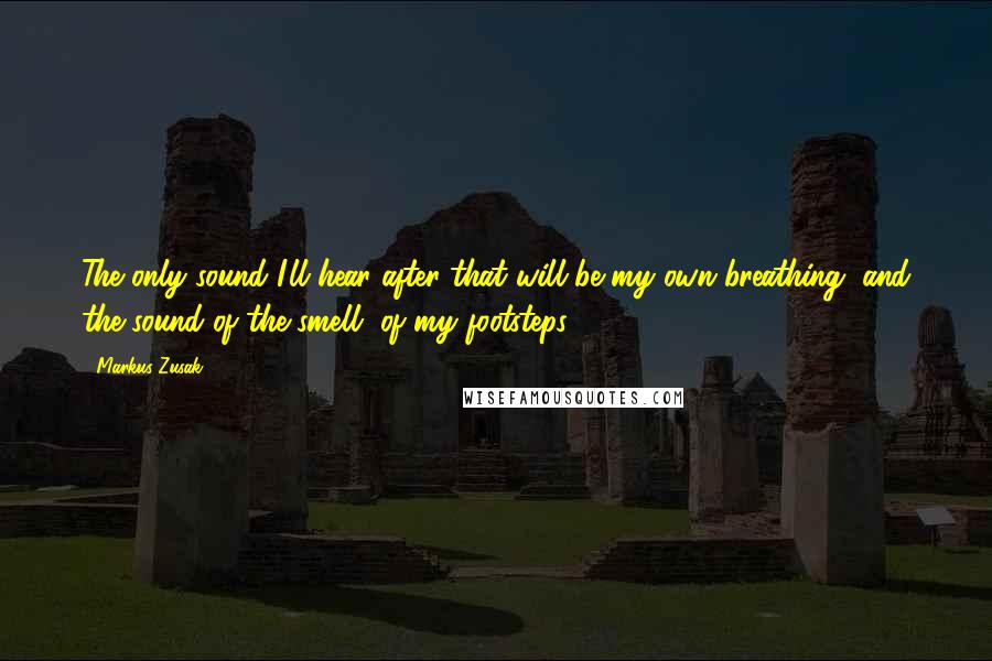 Markus Zusak Quotes: The only sound I'll hear after that will be my own breathing, and the sound of the smell, of my footsteps