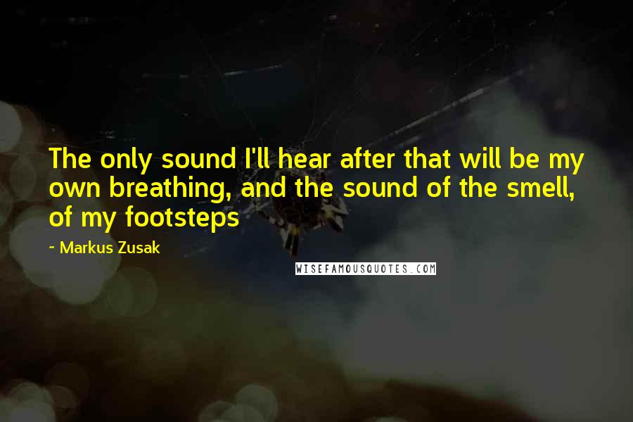 Markus Zusak Quotes: The only sound I'll hear after that will be my own breathing, and the sound of the smell, of my footsteps