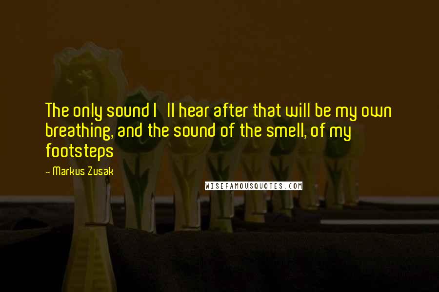 Markus Zusak Quotes: The only sound I'll hear after that will be my own breathing, and the sound of the smell, of my footsteps