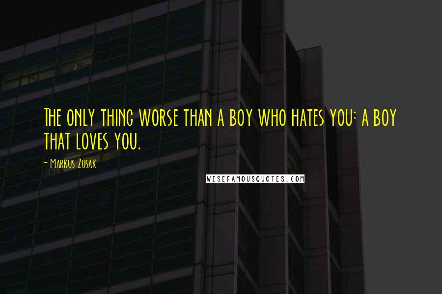 Markus Zusak Quotes: The only thing worse than a boy who hates you: a boy that loves you.