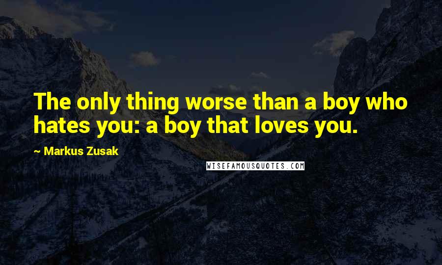 Markus Zusak Quotes: The only thing worse than a boy who hates you: a boy that loves you.