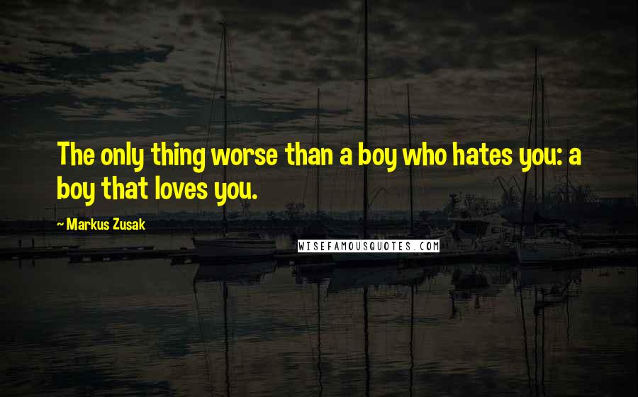 Markus Zusak Quotes: The only thing worse than a boy who hates you: a boy that loves you.