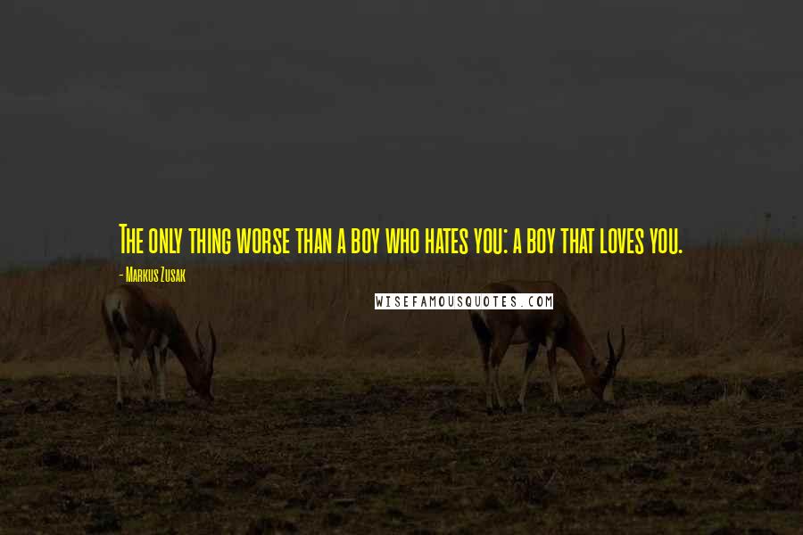 Markus Zusak Quotes: The only thing worse than a boy who hates you: a boy that loves you.