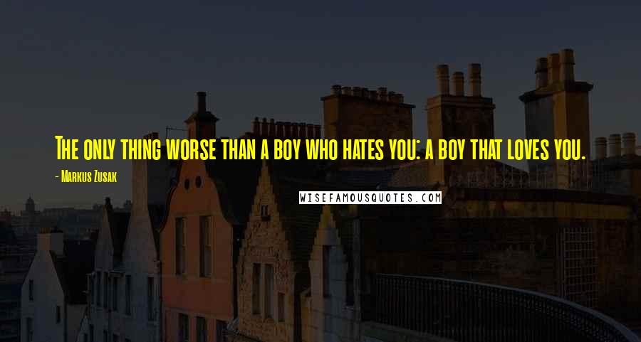 Markus Zusak Quotes: The only thing worse than a boy who hates you: a boy that loves you.