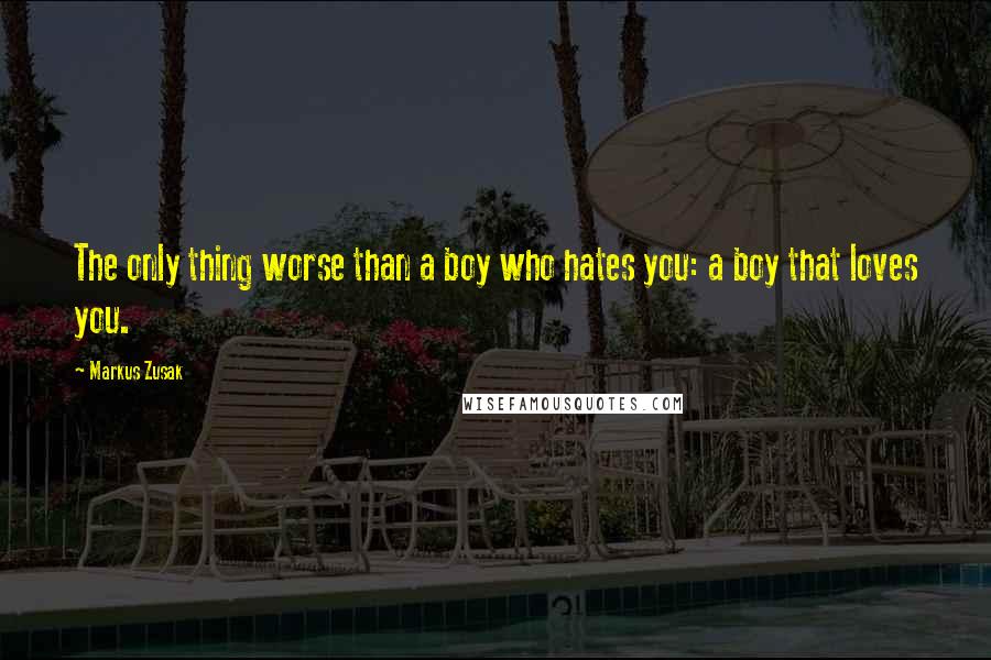 Markus Zusak Quotes: The only thing worse than a boy who hates you: a boy that loves you.