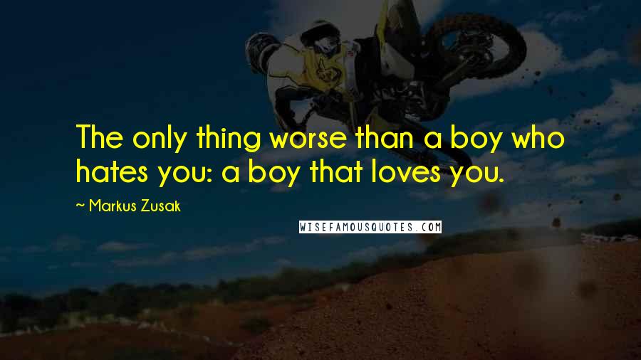 Markus Zusak Quotes: The only thing worse than a boy who hates you: a boy that loves you.