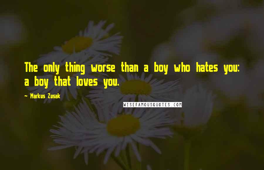 Markus Zusak Quotes: The only thing worse than a boy who hates you: a boy that loves you.